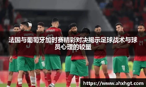 法国与葡萄牙加时赛精彩对决揭示足球战术与球员心理的较量